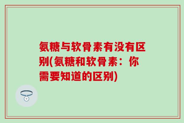 氨糖与软骨素有没有区别(氨糖和软骨素：你需要知道的区别)