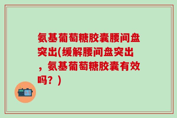 氨基葡萄糖胶囊腰间盘突出(缓解腰间盘突出，氨基葡萄糖胶囊有效吗？)
