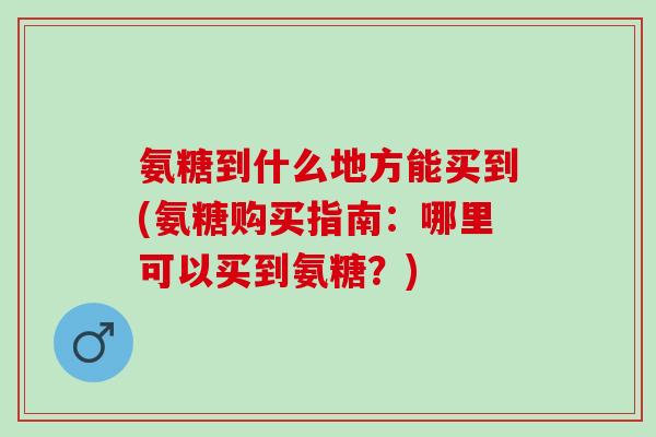 氨糖到什么地方能买到(氨糖购买指南:哪里可以买到氨糖?) 氨糖到什么地方能买到(氨糖购买指南:哪里可以买到氨糖?)