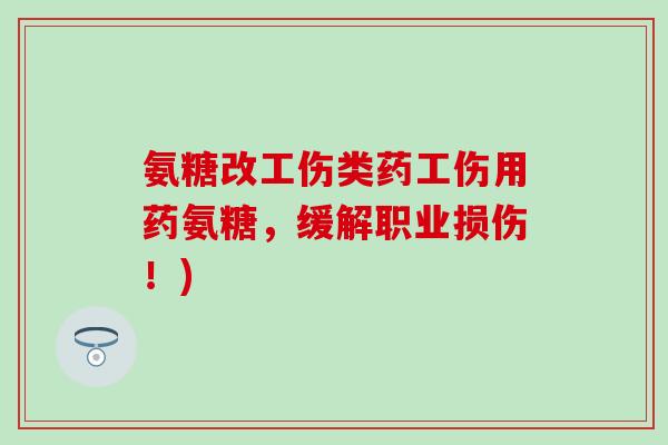 氨糖改工伤类药工伤用药氨糖，缓解职业损伤！)