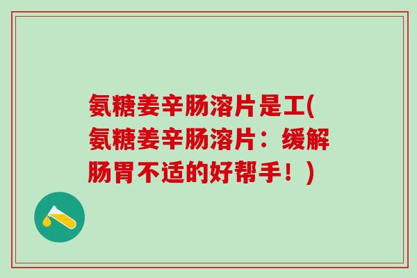氨糖姜辛肠溶片是工(氨糖姜辛肠溶片:缓解肠胃不适的好帮手!) 氨糖姜辛肠溶片是工(氨糖姜辛肠溶片:缓解肠胃不适的好帮手!)