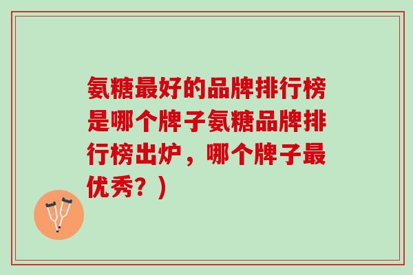 氨糖最好的品牌排行榜是哪个牌子氨糖品牌排行榜出炉，哪个牌子最优秀？)