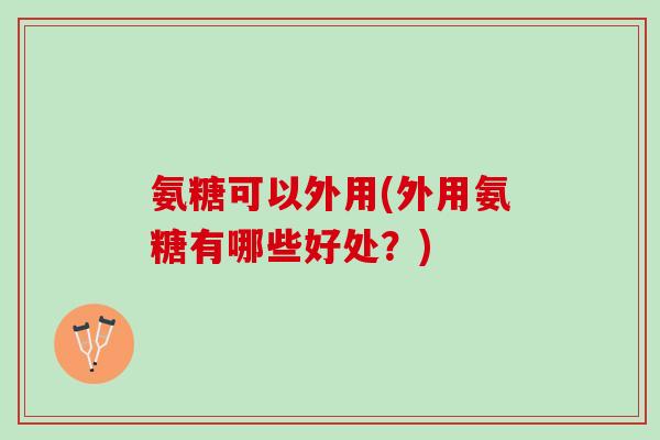 氨糖可以外用(外用氨糖有哪些好处？)