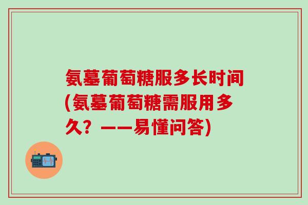 氨墓葡萄糖服多长时间(氨墓葡萄糖需服用多久？——易懂问答)
