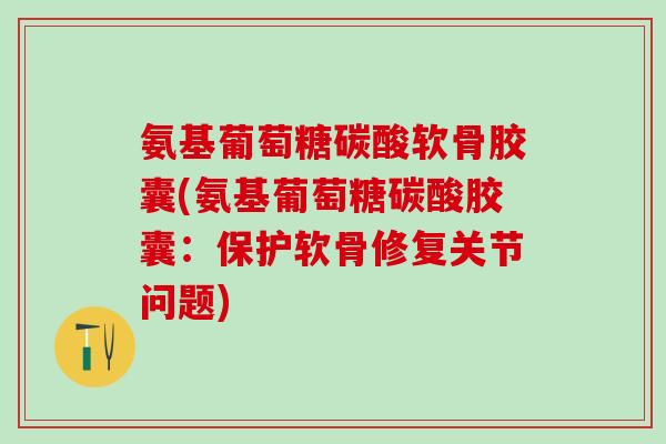 氨基葡萄糖碳酸软骨胶囊(氨基葡萄糖碳酸胶囊：保护软骨修复关节问题)