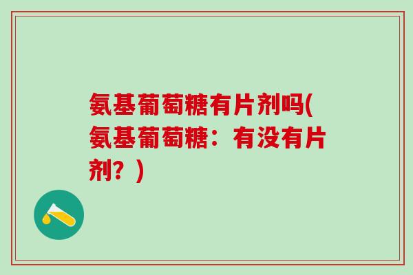 氨基葡萄糖有片剂吗(氨基葡萄糖：有没有片剂？)