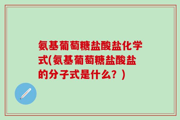 氨基葡萄糖盐酸盐化学式(氨基葡萄糖盐酸盐的分子式是什么？)