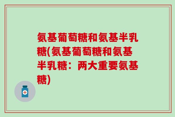 氨基葡萄糖和氨基半乳糖(氨基葡萄糖和氨基半乳糖:两大重要氨基糖) 氨基葡萄糖和氨基半乳糖(氨基葡萄糖和氨基半乳糖:两大重要氨基糖)