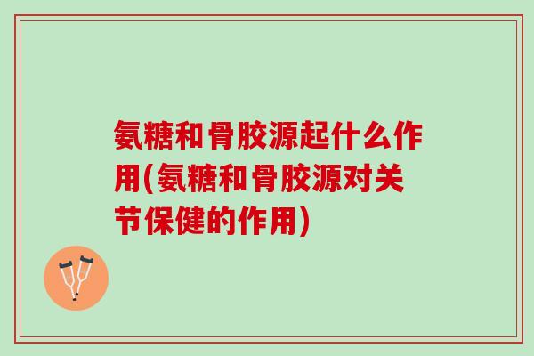 氨糖和骨胶源起什么作用(氨糖和骨胶源对关节保健的作用) 氨糖和骨胶源起什么作用(氨糖和骨胶源对关节保健的作用)