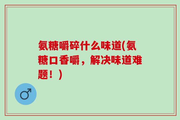 氨糖嚼碎什么味道(氨糖口香嚼，解决味道难题！)