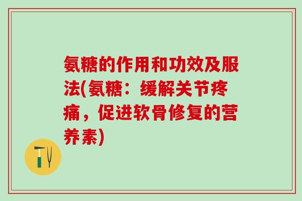 氨糖的作用和功效及服法(氨糖：缓解关节，促进软骨修复的营养素)