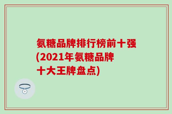 氨糖品牌排行榜前十强(2021年氨糖品牌十大王牌盘点)