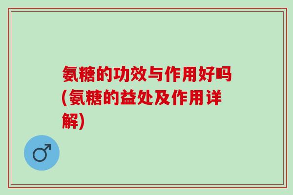 氨糖的功效与作用好吗(氨糖的益处及作用详解)