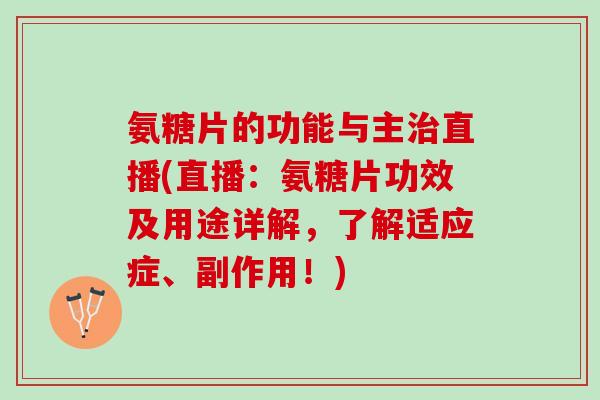 氨糖片的功能与主治直播(直播：氨糖片功效及用途详解，了解适应症、副作用！)