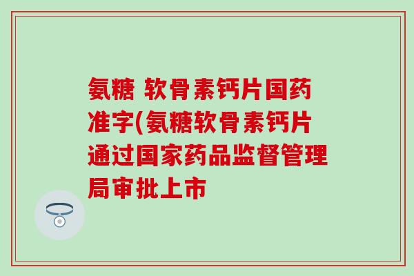 氨糖 软骨素钙片国药准字(氨糖软骨素钙片通过国家药品监督管理局审批上市