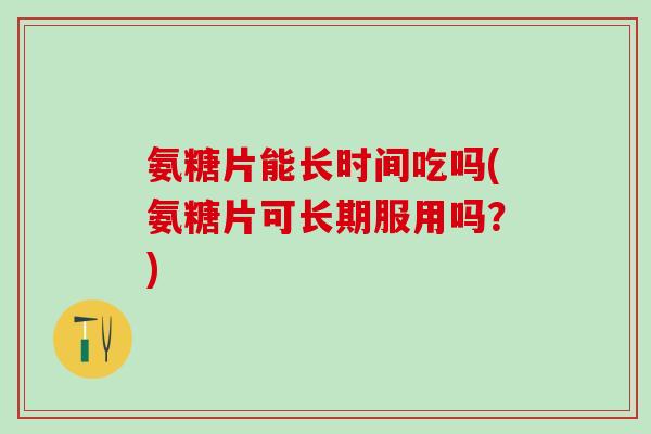 氨糖片能长时间吃吗(氨糖片可长期服用吗？)
