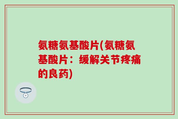 氨糖氨基酸片(氨糖氨基酸片：缓解关节疼痛的良药)