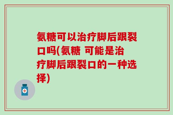 氨糖可以治疗脚后跟裂口吗(氨糖 可能是治疗脚后跟裂口的一种选择)