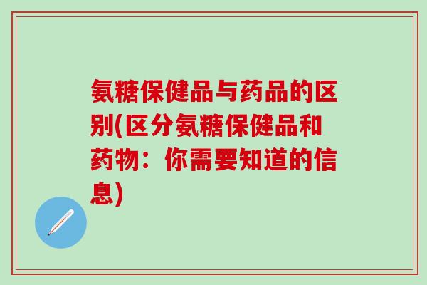 氨糖保健品与药品的区别(区分氨糖保健品和药物：你需要知道的信息)