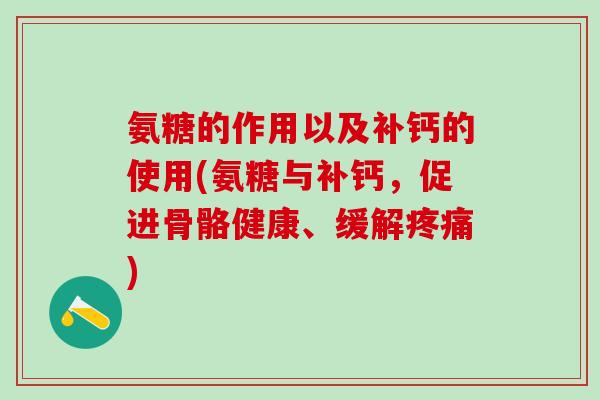 氨糖的作用以及补钙的使用(氨糖与补钙，促进骨骼健康、缓解疼痛)