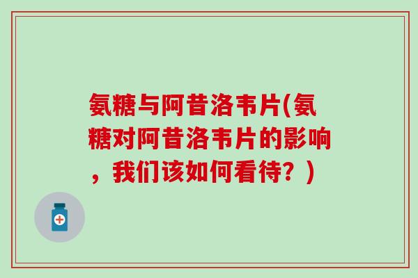 氨糖与阿昔洛韦片(氨糖对阿昔洛韦片的影响，我们该如何看待？)
