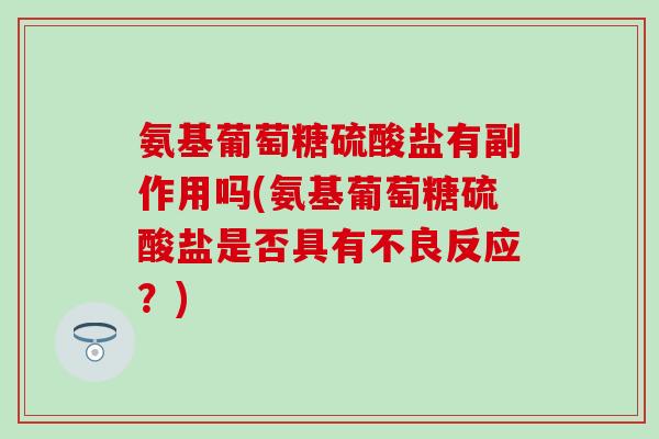 氨基葡萄糖硫酸盐有副作用吗(氨基葡萄糖硫酸盐是否具有不良反应？)