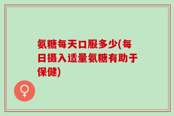 氨糖每天口服多少(每日摄入适量氨糖有助于保健) 氨糖每天口服多少(每日摄入适量氨糖有助于保健)