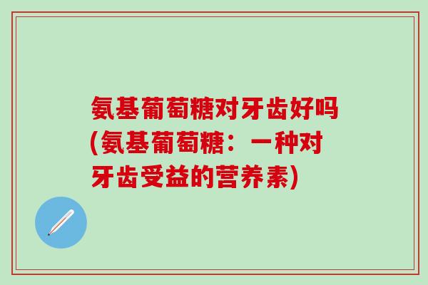 氨基葡萄糖对牙齿好吗(氨基葡萄糖：一种对牙齿受益的营养素)