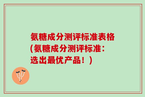 氨糖成分测评标准表格(氨糖成分测评标准：选出最优产品！)