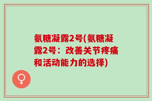 氨糖凝露2号(氨糖凝露2号：改善关节疼痛和活动能力的选择)