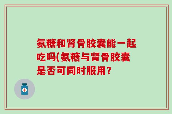 氨糖和肾骨胶囊能一起吃吗(氨糖与肾骨胶囊是否可同时服用？