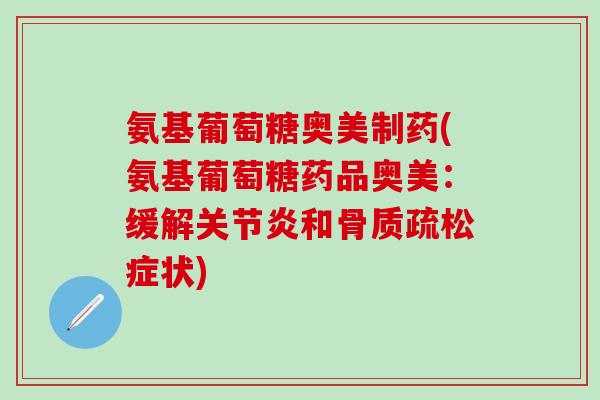 氨基葡萄糖奥美制药(氨基葡萄糖药品奥美：缓解关节炎和骨质疏松症状)
