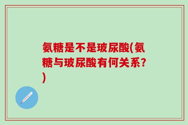 氨糖是不是玻尿酸(氨糖与玻尿酸有何关系？)