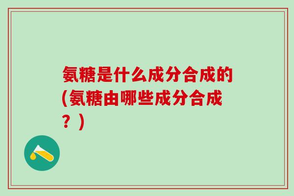 氨糖是什么成分合成的(氨糖由哪些成分合成？)
