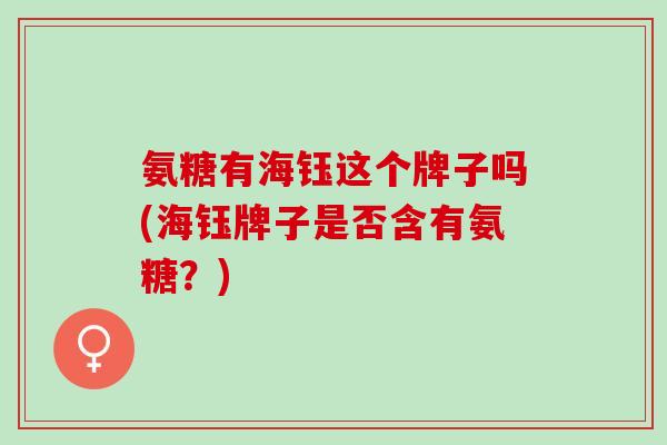 氨糖有海钰这个牌子吗(海钰牌子是否含有氨糖？)
