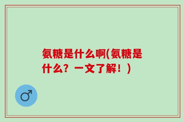 氨糖是什么啊(氨糖是什么？一文了解！)