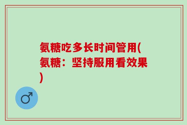 氨糖吃多长时间管用(氨糖:坚持服用看效果) 氨糖吃多长时间管用(氨糖:坚持服用看效果)