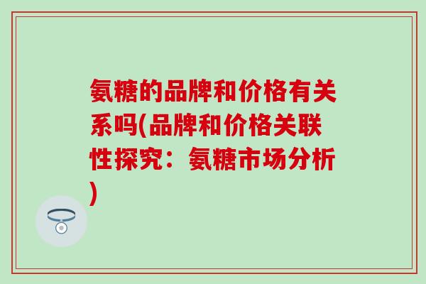氨糖的品牌和价格有关系吗(品牌和价格关联性探究：氨糖市场分析)