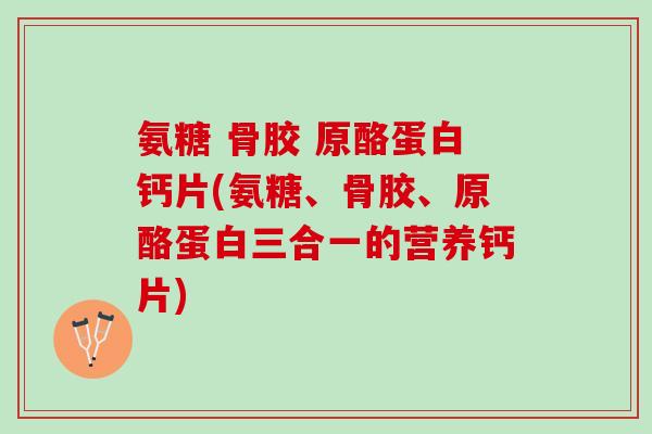 氨糖 骨胶 原酪蛋白钙片(氨糖、骨胶、原酪蛋白三合一的营养钙片)