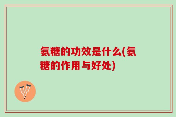氨糖的功效是什么(氨糖的作用与好处)