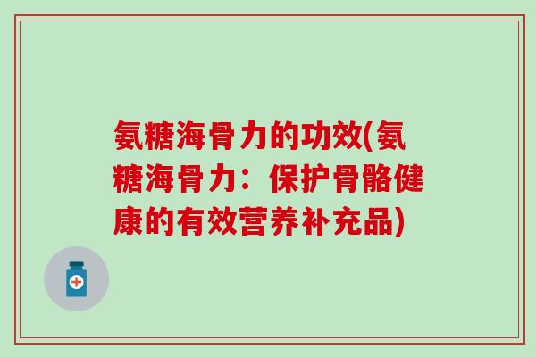 氨糖海骨力的功效(氨糖海骨力：保护骨骼健康的有效营养补充品)
