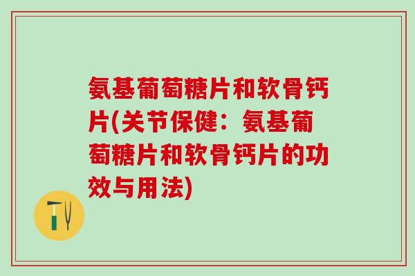 氨基葡萄糖片和软骨钙片(关节保健：氨基葡萄糖片和软骨钙片的功效与用法)