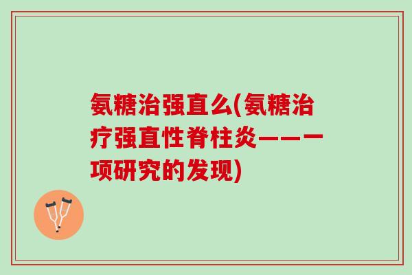 氨糖治强直么(氨糖治疗强直性脊柱炎——一项研究的发现)