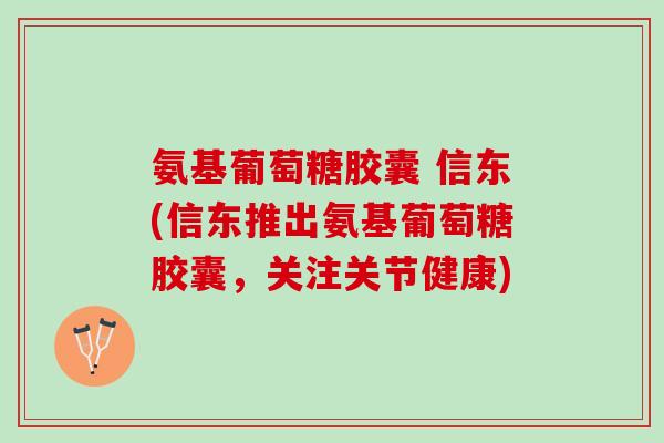氨基葡萄糖胶囊 信东(信东推出氨基葡萄糖胶囊，关注关节健康)