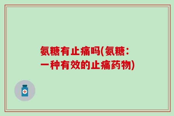 氨糖有止痛吗(氨糖：一种有效的止痛药物)