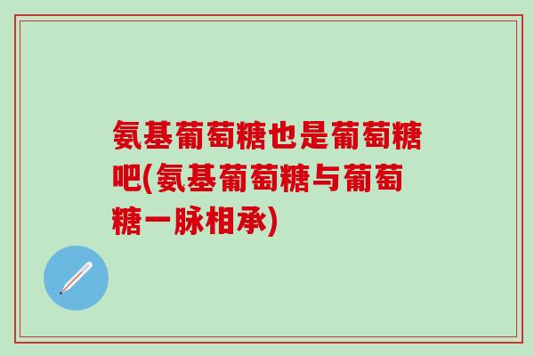 氨基葡萄糖也是葡萄糖吧(氨基葡萄糖与葡萄糖一脉相承)