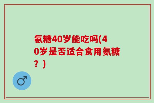 氨糖40岁能吃吗(40岁是否适合食用氨糖？)