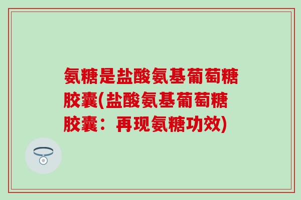 氨糖是盐酸氨基葡萄糖胶囊(盐酸氨基葡萄糖胶囊：再现氨糖功效)