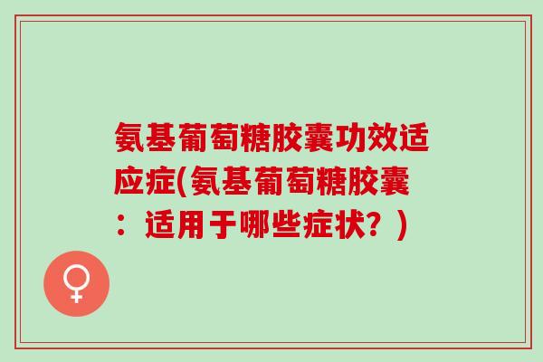 氨基葡萄糖胶囊功效适应症(氨基葡萄糖胶囊：适用于哪些症状？)