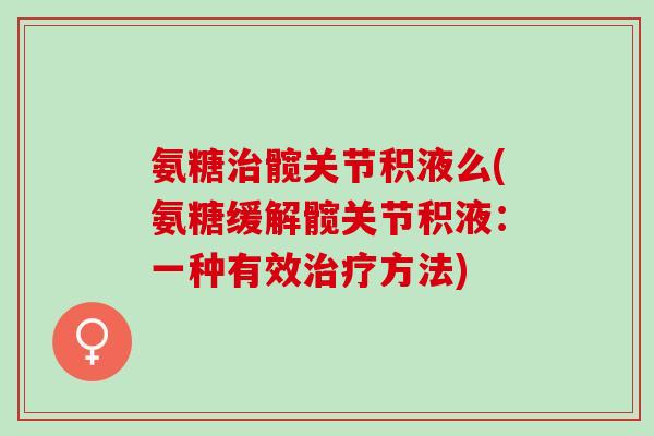 氨糖治髋关节积液么(氨糖缓解髋关节积液：一种有效治疗方法)